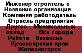 Инженер-строитель с › Название организации ­ Компания-работодатель › Отрасль предприятия ­ Другое › Минимальный оклад ­ 1 - Все города Работа » Вакансии   . Красноярский край,Железногорск г.